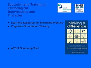 Education and Training in
Psychological
Interventions and
Therapies

• Learning Resource for Enhanced Practice
• Cognitive Stimulation Therapy




• ACE-R Screening Tool
 