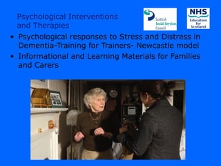 Psychological Interventions
 and Therapies
• Psychological responses to Stress and Distress in
  Dementia-Training for Trainers- Newcastle model
• Informational and Learning Materials for Families
  and Carers
 