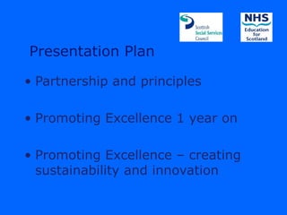 Presentation Plan

• Partnership and principles

• Promoting Excellence 1 year on

• Promoting Excellence – creating
  sustainability and innovation
 