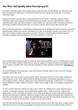 Star Wars Jedi Upadły zakon Recenzja gry PC
Po niezłym zamieszaniu, jakie narobił świetny pierwszy odcinek serialu The Mandalorian, Star Wars Jedi: Fallen
Order kontratakuje w świecie gier. To sztuka, która dostarcza nową nadzieję, dla nowych gier w uniwersum
Gwiezdnych wojen.
Kiedy dwa lata temu zauważyli daną o zamknięciu studia Visceral Games i rozwiązaniu projektu ze świata
Gwiezdnych wojen wzorowanego na Uncharted, wielu graczy odczuło „ogromne zakłócenie Mocy. Jakby z
milionów gardeł wybrał się krzyk przerażenia, a wtedy nastała cisza”. Być pewnie było to przecież przywrócenie
równowagi w galaktyce? Akcja prewencyjna, by nie brać w portfolio dwóch bardzo odpowiednich gier?
Bo Star Wars Jedi Upadły zakon studia Respawn Entertainment to nic dziwnego, jak tylko Uncharted w uniwersum
gwiezdnej sagi. Znalazła się tu również domieszka God of War, Tomb Raidera i niemało innych tytułów, lecz nie
jest mowy o żadnym śmietniku pożyczonych pomysłów. Wszystko razem jest idealną mieszankę szalonej
przygody, wciągającej, filmowej fabuły oraz satysfakcjonującej akcji i eksploracji.
Jeżeli zawierał się do czegoś przyczepić, to jedynie do grupie oprawy graficznej, jaka nie charakteryzuje się aż tak
fajnie jak ta na silniku Frostbite w Battlefrontach. Tylko że stosując pod opiekę doniesienia, ile problemów działa
on w muzykach z widokiem TPP, chyba wolę lepszy gameplay kosztem wizualnych wodotrysków. Darmowe gry
na PC
Na konsoli PlayStation 4 doświadczyłem te paru technicznych wad także obecne w treści tyle moich zarzutów
względem SWJ Upadły zakon.
Choć pewno warto też narzekać na pomocy klimat całości, który łączy zarówno mroczne części z totalitarnych
rządów Imperium, kiedy również bardzo baśniowe sekwencje domem z produkcji dla najmniejszych. Czuć, że
autorzy byliśmy chwila w rozkroku, starając się stworzyć historię dla wszystkiego, a dzięki temu, iż te szczególnie
skrajne składniki są z siebie oddalone w sezonie, a fabuła mocno wciąga, nie jest w tym jakiegoś szczególnego
konfliktu.
W myśli o epickich okresach w fabule nie mogę za dużo napisać, bo działalność jest wartka, dzieje się sporo a
wszystko, co używamy na ekranie, stanowi doskonałą przygodę, której o oddać się ponieść i zaskoczyć nią
bezpośrednio. A twórcy interesują nas niejeden raz, bo nawet pojawiający się czasem backtracking powiązany z
powrotem przemierzanymi niedawno ścieżkami na będący znaną bazą statek, wykorzystano jako możliwość do
całkowicie innych badań i grze. Co więcej, rudy nastolatek jako rycerz Jedi, który absolutnie nie przekonywał mnie
w zwiastunach, ostatecznie dał się polubić i sprzyjał mu przez wszą opowieść.
Cal Kestis, także jak filmowa Rey, zatrzymuje się kosmicznym złomem, ale nie jako wolny duch, a zwykły robotnik
Gildii Złomiarzy, która na ziemi Bracca poddaje recyclingowi statki z okresów wojen klonów. Podczas nudnej
 