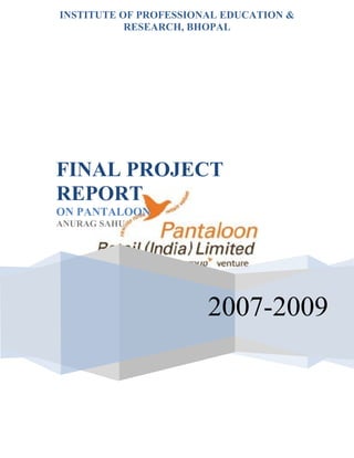 INSTITUTE OF PROFESSIONAL EDUCATION &
           RESEARCH, BHOPAL




FINAL PROJECT
REPORT
ON PANTALOON
ANURAG SAHU




                       2007-2009
 