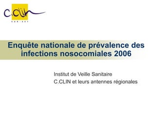 Enquête nationale de prévalence des
infections nosocomiales 2006
Institut de Veille Sanitaire
C.CLIN et leurs antennes régionales
 