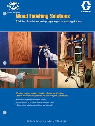 Wood Finishing Solutions
A full line of applicators and spray packages for wood applications
Whether you are sealing, painting, staining or adhering,
Graco’s wood finishing equipment will suit your application!
• Designed for superior performance and reliability
• Product solutions for each stage of the wood finishing process
• Deliver material while increasing efficiency and finish quality
PT Tosanda Dwi Sapurwa
Address : Jalan H. Harun No.28 Jatirahayu
Pondok Melati Bekasi 17414
Phone : 021-8480210
Fax : 021-8480215
Website : www.tosanda.net
Email : trading@tosanda.com
Authorized Distributor For
 