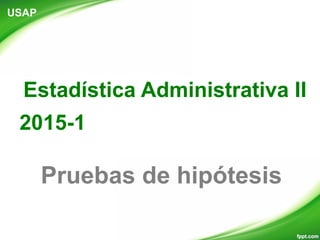 Estadística Administrativa II
2015-1
USAP
Pruebas de hipótesis
 