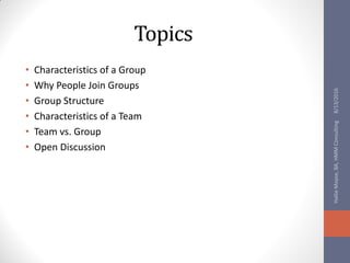 Topics
• Characteristics of a Group
• Why People Join Groups
• Group Structure
• Characteristics of a Team
• Team vs. Group
• Open Discussion
8/13/2016HallieMoyse,BA,HMMConsulting
 