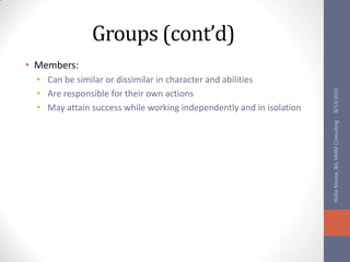 Groups (cont’d)
• Members:
• Can be similar or dissimilar in character and abilities
• Are responsible for their own actions
• May attain success while working independently and in isolation
8/13/2016HallieMoyse,BA,HMMConsulting
 