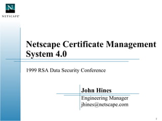 2
Netscape Certificate Management
System 4.0
1999 RSA Data Security Conference
John Hines
Engineering Manager
jhines@netscape.com
 