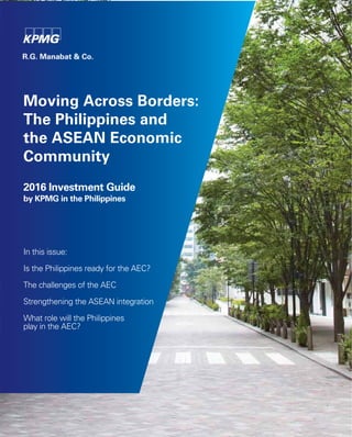 Moving Across Borders:
The Philippines and
the ASEAN Economic
Community
2016 Investment Guide
by KPMG in the Philippines
In this issue:
Is the Philippines ready for the AEC?
The challenges of the AEC
Strengthening the ASEAN integration
What role will the Philippines
play in the AEC?
 
