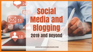 Social
Media and
Blogging
WWW.BECOMEABLOGGER.COM
2019 and Beyond
 