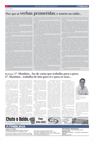 A2                                                                              Monte Alto, QuArtA-FeirA 13 de outubro de 2010

EDITORIAl

Pior que as verbas                                                           prometidas, o soneto na rádio...
    O pequeno São Félix de Balsas, é um município brasileiro do              da, alardeia no seu programa de rádio (pago pelo contribuinte),             de R$ 13.032.555,15. Ouvimos explicações que não justificam esse
Estado do Maranhão. com cerca de 5.063 moradores; de acordo                  o fato antes de consumar-se, antes do dinheiro entrar na conta              montante já acumulado de dividas não pagas. Funcionalismo
com números do IBGE de 2010, inclusive a 6ª pior cidade do Brasil,           da Prefeitura.                                                              preocupado.
dados da Firjan; conseguiu receber emendas de quatro deputados                    Detalhe: a prefeita nessas incontáveis viagens, trouxe quais                Silvia Aparecida, não economizou nas viagens. Qual o custo
estaduais no valor total de R$ 5,5 milhões. Monte Alto, na Califór-          volumes de recursos e benefícios para a cidade? Pode ser que,               beneficio? Conseguiu quantos milhões de reais? Não mais de R$ 5
nia Brasileira, com população oito vezes maior conquistou quase              algum resultado e beneficio, conseguiu. Se bem que em con-                  milhões, de 8 deputados. Confere? Desse total, quanto entrou nos
igual quantia. Você não acredita ?                                           trapartida, a população reclama suas visíveis ausências, quase              cofres da Prefeitura? Por quais motivos, não divulgou suas “con-
    No Sudeste acontecem fatos às vezes iguais aos do Nordes-                sempre de quarta a domingo, presente no Gabinete sempre às                  quistas”, antes das eleições, a exemplo do que fez o Prefeito da
te. As prefeituras paulistas também recebem migalhas da União,               segundas e terças. Para amenizar a gritaria da população que re-            vizinha Fernando Prestes, ( cerca de 6 mil habitantes) Bento Lu-
vivem com o ‘pires na mão”, pedindo emendas a deputados esta-                clama sua presença, inventou um dia por mês para estar frente               chetti Júnior, em panfleto, discriminando os valores dos recursos
duais e federais para sobreviver. Isso é inadmissível. Chega a ser           a frente com os problemas da comunidade, atendendo junto do                 liberados, totalizando mais de R$ 13 milhões, incluindo os valores
vergonha nacional essa troca-troca.                                          seu secretariado, no Turcão I. Pouco resultado. Aparentemente é             com as fotos dos 15 deputados?
    Prefeitos reclamam do descaso com que os municípios têm                  uma administração realizada por meio de celulares, desde 02 de                   Aqui também, o eleitorado, dificilmente identifica se determi-
sido tratados pelos deputados que assumem compromissos, mas                  janeiro do ano passado.                                                     nada obra contou com apoio da verba pedida por parlamentar. A
não cumprem.                                                                      Isso até aqui demonstrado não significa que a prefeita de              população quer qualidade vida, venha de onde vier, isso acontece
    O candidato a vice-presidente da chapa de Dilma Rousseff (PT)            Monte Alto, Silvia Aparecida Meira, (PTB), está isenta, imune de            por todo o País.
e presidente da Câmara dos Deputados, Michel Temer (PMDB),                   críticas pelas tantas viagens que fez à Capital Paulista e a Brasília;           Agora em reflexão, é preciso que a Prefeita Silvia Aparecida,
apresentou um projeto de lei que punirá com rigor e até caberá               pois o verdadeiro pano de fundo dessa aloucada corrida em bus-              analise, e seja franca com a população, explicando as situações das
processo penal, que poderá levar à prisão, a todos os políticos que          ca de emendas orçamentárias, finca-se no ostensivo desespero                muitas verbas prometidas, de deputados que não reelegeram-se,
fizerem algumas promessas no período eleitoral e não cumprirem.              que já a envolve, pois, passados 22 meses frente a Prefeitura, vê,          ou que conseguiram reeleição, mas aqui obtiveram poucos votos,
                                                                             que talvez conseguirá realizar pouco mais de dez por cento das              muito menos que o necessário e esperado. Como ficam essas
    A população, sabe e vê, que prefeitos e prefeitas, estão sendo
                                                                             198 promessas feitas em palanques da campanha passada.                      Emendas, serão cumpridas pelo atual Governador já em final de
cobrados e não conseguem dar o devido retorno. E, no caso da
saúde nacional, é mais grave ainda porque quando o cidadão não                    Acrescente-se que ela não cumprirá a promessa de construção            mandato-tampão? E pelos deputados que não tiveram dos eleito-
consegue internação, remédio de alto custo, tratamentos de alta              de casas populares, (prometidas mais de mil), não tem caixa para            res daqui os apoios esperados ? Vão honrar seus compromissos?
complexidade, o Ministério Público, ao invés de cobrar do gover-             tamanho empenho, como também, não terá para adquirir nova                   Ela e vereadores, irão ao deputado federal Tiririca pedir recíproca
no estadual ou federal, denuncia sempre os prefeitos. Isso tam-              área para construção de outro cemitério. Gasta rios de dinheiro na          pelos 986 votos ofertados pelos incautos montealtenses?
bém aqui acontece.                                                           coleta do lixo domiciliar e hospitalar e seu transbordo para Aterro              Nessa eleição estadual, a prefeita Silvia Aparecida Meira, ficou
                                                                             Sanitário em Guatapará, tem exagerada quantidade de assessorias             no muro. Apoiou quem? Mercadante, Alkmim, Skaf, Russomano,
    Prefeitos e Prefeitas tem negociado a alma, renegado a vida
                                                                             contratadas, aumenta a despesa alugando imóveis e máquinas de               Feldmann, Anai, Búfalo, Igor, Mancha? E para Presidente, apoiou
eterna, para angariar verbas, pois nessa conexão eleitoral, puro
                                                                             alto valor, incluindo-se entre tantas outras prioridades que fatal-         quem, Dilma, Serra, Marina, Plínio, Zé Maria, Levy, Ivan, Rui Costa,
pseudo-interesse político partidário, sempre predomina a celebre
                                                                             mente não dará solução. Não economiza em cargos de confiança.               Eymael?
verdade, “é dando que se recebe”, pois, centenas de parlamenta-
                                                                             Mascara suas deficiências, inventando Terminal de integração de
res, sempre em período pré eleições, posam de bonzinhos, amá-                                                                                                 De acordo com a lei orçamentária, a Prefeita deverá reiniciar
                                                                             ônibus urbano, “Creche para Idosos”, executa alguns recapea-
veis, interessados, visitando cidades de preferência em épocas de                                                                                        sua peregrinação em busca de novas verbas para seu último ano
                                                                             mentos em ruas (pura obrigação com verbas especificas), e por
festas populares e religiosas, más a real é que eles só pensam em                                                                                        frente a Prefeitura, a partir de agosto/2011, antes, desculpe prefei-
                                                                             toda a cidade podas e cortes de árvores indiscriminados, na rua
reeleição, prometendo e “assinando em baixo” e impondo praticas                                                                                          ta, será outro turismo, pago com o suor dos munícipes.
                                                                             central, lixeiras quebradas, faixas de propagandas, falta de faixas de
clientelistas e distributivistas, com os leigos eleitores, e conseguem                                                                                        Terminando: pode ser que a prefeita Silvia Aparecida Meira, te-
                                                                             segurança para pedestres, tocos de árvores e calçadas quebradas
ludibriar a boa-fé dos políticos locais, que acreditam piamente nas                                                                                      nha trânsito livre no Palácio dos Bandeirantes, tão somente, atra-
                                                                             por toda a cidade, ela, afronta o Tribunal de Contas do Estado,
promessas da chegada de emendas feitas ao orçamento da União                                                                                             vés do Presidente do Diretório Municipal do PSDB, o ex-prefeito e
                                                                             recebendo multas por tais atitudes.
e dos Estados. Algumas chegam, “merrecas”, mas contentam e o                                                                                             ex-esposo Aparecido Donizete Sartor. Mas ele, não será candidato
foguetório é geral.                                                               Resguardas as devidas proporções, quem até aqui, teve mais
                                                                                                                                                         em 2012?
                                                                             sucessos? Monte Alto, Fernando Prestes ou São Felix das Balsas?
     Se bem que a propaganda dessas promessas, no caso de Mon-                                                                                                Acorda Monte Alto. Aqui também é Brasil!
te Alto tem sido feita pela Prefeita que sempre afoita, deslumbra-                O atual déficit no caixa da Prefeitura até o dia 15/09/2010, é



Reeleição: 1º.
          Mandato... faz de conta que trabalha para o povo.
2º. Mandato... trabalha de fato para si e para os seus...
     Fazendo jus a minha carac-      REELEIÇÃO. Pois segundo “eles”,         desafetos, menores serão os obs-           • Na medida em que os anos       teiam suas candidaturas;
terística de nunca ficar em cima     em seus discursos, quatro anos          táculos para alcançar a reeleição;     passam, prefeitos, secretários,          • Na medida em que os anos
do muro. Deixo claro que sou         é muito pouco tempo para fa-                • Os primeiros escalões apre-      assessores e outros focam suas       passam-se, vão reduzindo-se os
contra a reeleição nos 3 níveis      zer tudo o que precisa ser feito.       sentam-se com forte carisma,           atenções em “resolver suas vidas     “amigos fiés”, dando lugar aos
de governo (Federal, Estadual e      Alguns exemplos noticiados no           sorriso nos lábios, lágrimas fáceis    profissionalmente e/ou financei-     indignados de fachada, com o
ESPECIALMENTE Municipal). Sou,       Brasil, dão-nos a dimensão de           diante do povo, que caso sejam         ramente para o “pós” segundo         objetivo de enganar o povo e
sim, a favor de um mandato de 5      que o tempo é curto para fazer          abordados por algum autor de           mandato”, e o foco principal que     ocupar algum cargo. É mais ou
ou 6 anos.                           tudo o que é preciso.                   novela, eis que a Globo, a Record      deveria ser o cargo ocupado no       menos assim... Chega um ano, ou
     Sou ainda a favor de que            Vejamos algumas caracterís-         são o limite;                          exercício da vida pública, acaba     meses antes do próximo pleito
todas as eleições ocorram em         ticas durante o primeiro manda-             • Muitos partidos de oposi-        por ficar preterido, uma vez que     eleitoral, os senhores do apoca-
um único ano, pois hoje a cada       to dos executivos municipais:           ção passam para a base de apoio        cada qual começa a organizar         lipse apresentam-se como revol-
2 anos o País literalmente para...       • Prefeitos mais acessíveis         do prefeito no final do primeiro       sua vida. Logicamente que esta-      tados diante dos desmandos do
Ora para as disputadas eleitorais    para encontrar e falar;                 mandato, vislumbrando entrar           mos falando de uma parcela não       poder instalado, e apresentando       André Maria
municipais (prefeitos, vice e ve-        • Muitos amigos engrossan-          na “fila do trem da alegria” e         pequena de políticos brasileiros a   através de muitos gritos e esbra-     Economista, administrador,
readores), ora para as disputas      do a farta lista de prefeitos, secre-   conseguir algumas secretarias,         serviço da corrupção, dos apadri-    vejos que não concordam com           empresário, radialista, escritor
estaduais e federais (presidente     tários, diretores... São os famosos     diretorias e outros cargos comis-      nhamentos, do nepotismo. Reali-      tudo de errado que está acon-         e palestrante.
e vice, governadores, senadores,     sanguessugas da sociedade, que          sionados;                              zam costuras políticas, utilizam o   tecendo. Mas vejamos: esses
deputados federais e estaduais).     sempre estão onde o poder está,             • Esses são apenas aperitivos...   poder público o quanto podem,        abutres não serviam o poder até
     E por que dessa posição con-    dando aquela “mamadinha” bá-                Uma vez reeleito, os próxi-        pois quando terminar o segundo       os 43min do segundo tempo?            muito ruim para não conseguir
tra a reeleição?                     sica, afinal ninguém é de ferro,        mos 4 anos mudam de figura,            mandato, ganhando aliados ou         Então precisa de mais apresenta-      reeleger-se, visto que a máquina
     Por uma razão simples...        não é mesmo?;                           pois as prioridades dos executi-       desafetos, sabem que muitos          ções, certo?                          pública nas mãos é sem dúvida
     Durante os 4 anos do primei-        • Muitas concessões para ar-        vos e seus assessores municipais       ficarão fora desse poder frágil e        Esse é o retrato da reeleição     alguma, o maior cabo eleitoral,
ro mandato, o foco de prefeitos,     regimentar o maior número de            mudam... Vejamos:                      temporário;                          brasileira...                         uma vez que as pessoas querem
secretários, assessores, outros      partidos e pessoas que estavam              • Arrogância;                          • No segundo mandato, as             Basta fazer um primeiro man-      estar ao lado de quem está no
cargos comissionados e FUNDA-        na oposição, enfraquecendo                  • Desânimo, uma vez que se         composições partidárias viram        dato mediano ou concorrer com         poder, com a caneta nas mãos.
MENTALMENTE os fornecedo-            assim futuras candidaturas com          trata do último mandato. E para        coisa do passado, deixando es-       frágeis opositores para que a ree-    É a sociedade da hipocrisia e do
res parceiros/financiadores das      certo potencial;                        que trabalhar tanto se a cada dia      paço em termos de preocupa-          leição se materialize. E é isso que   oportunismo!!!
campanhas e dos políticos (se é          • A mão é leve diante dos           o executivo está mais fora do que      ção somente para senhores da         temos visto em muitos municí-             Melhor do que ser REI...é ser
que vocês me entendem?!?!) é a       opositores, pois quanto menos           dentro do reino de areia;              situação ou oposição que plei-       pios. Aliás, o prefeito tem de ser    amigo dele.




Fundado em 15/10/1986                                                                                                                                    Diretor de Redação e Editor Responsável
Propriedade: José benedito Martins edição de Jornais - Me                                                                                                José benedito Martins • Mtb nº 232-drt/SP dE-SrP
                                                                             Administração, Circulação, Publicidade, redação                             Diagramação e Arte
CnPJ: 05.999.624/0001-88 • inscr. Municipal: 10.246
                                                                             rua dr. raul da rocha Medeiros, 1860 • loja 1 • Centro                      okkey Publicidade e Fotografia • (16) 3242.6234 • www.okkey.com.br
de acordo com a lei 6015/73 • artigo 123, registro no Cartório de            Galeria olma • 15910.000 • Monte Alto • SP • tel. 16 3241.2852              Impressão
Pessoas Jurídicas, matrícula no livro “b”, fls 4, nº 5 de 19/11/1986         e-mail: tribunademontealto@uol.com.br                                       indústria Gráfica Comtol
 