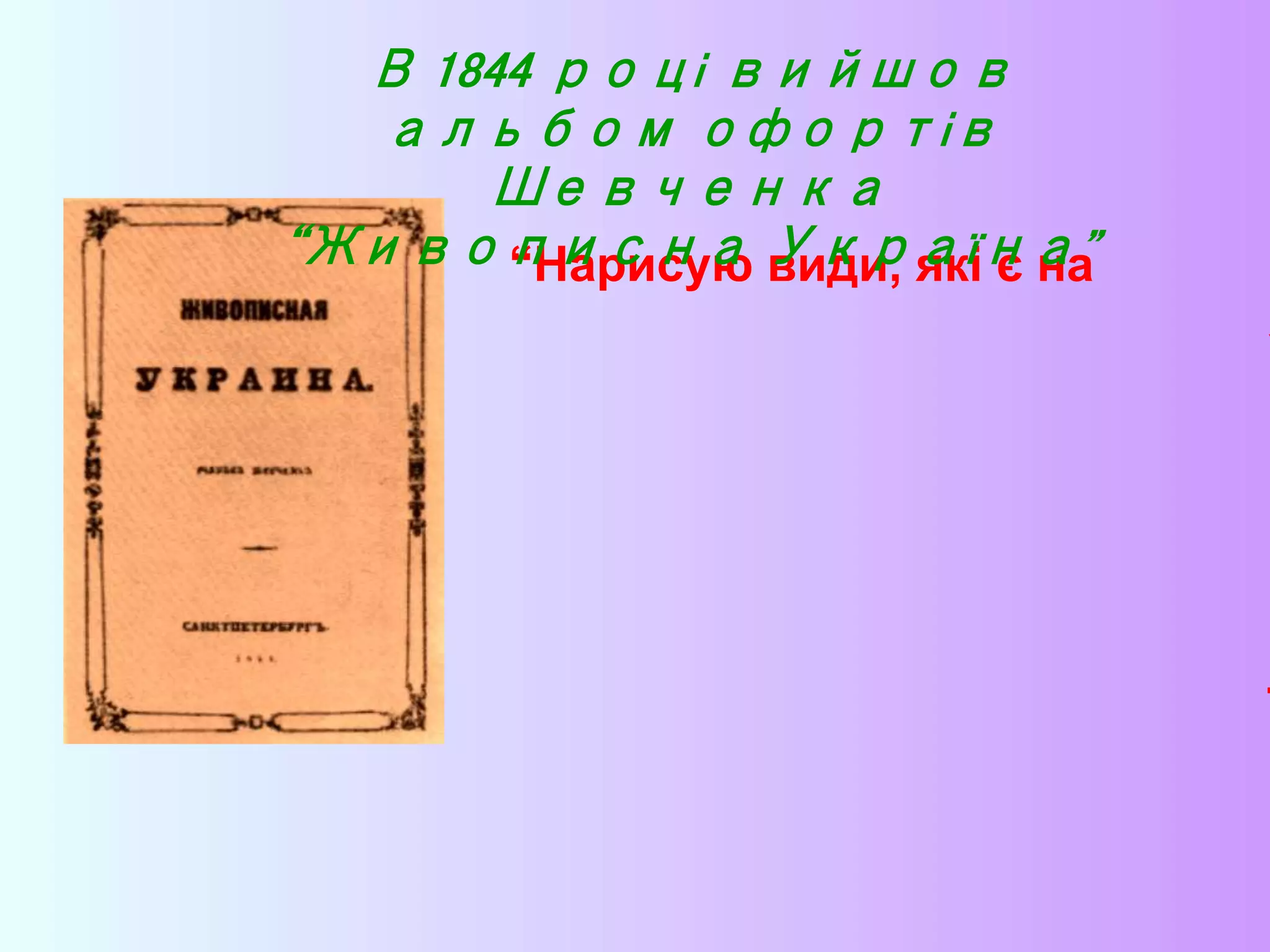 “Нарисую види, які є на
У
к
р
а
ї
н
і
В 1844 році вийшов
альбом офортів
Шевченка
“Живописна Україна”
 