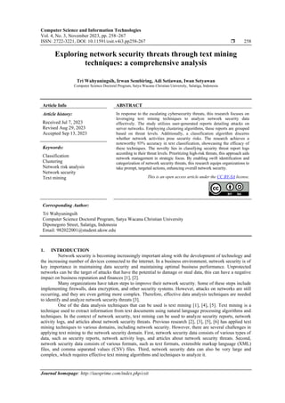 Computer Science and Information Technologies
Vol. 4, No. 3, November 2023, pp. 258~267
ISSN: 2722-3221, DOI: 10.11591/csit.v4i3.pp258-267  258
Journal homepage: http://iaesprime.com/index.php/csit
Exploring network security threats through text mining
techniques: a comprehensive analysis
Tri Wahyuningsih, Irwan Sembiring, Adi Setiawan, Iwan Setyawan
Computer Science Doctoral Program, Satya Wacana Christian University, Salatiga, Indonesia
Article Info ABSTRACT
Article history:
Received Jul 7, 2023
Revised Aug 29, 2023
Accepted Sep 13, 2023
In response to the escalating cybersecurity threats, this research focuses on
leveraging text mining techniques to analyze network security data
effectively. The study utilizes user-generated reports detailing attacks on
server networks. Employing clustering algorithms, these reports are grouped
based on threat levels. Additionally, a classification algorithm discerns
whether network activities pose security risks. The research achieves a
noteworthy 93% accuracy in text classification, showcasing the efficacy of
these techniques. The novelty lies in classifying security threat report logs
according to their threat levels. Prioritizing high-risk threats, this approach aids
network management in strategic focus. By enabling swift identification and
categorization of network security threats, this research equips organizations to
take prompt, targeted actions, enhancing overall network security.
Keywords:
Classification
Clustering
Network risk analysis
Network security
Text mining This is an open access article under the CC BY-SA license.
Corresponding Author:
Tri Wahyuningsih
Computer Science Doctoral Program, Satya Wacana Christian University
Diponegoro Street, Salatiga, Indonesia
Email: 982022001@student.uksw.edu
1. INTRODUCTION
Network security is becoming increasingly important along with the development of technology and
the increasing number of devices connected to the internet. In a business environment, network security is of
key importance in maintaining data security and maintaining optimal business performance. Unprotected
networks can be the target of attacks that have the potential to damage or steal data, this can have a negative
impact on business reputation and finances [1], [2].
Many organizations have taken steps to improve their network security. Some of these steps include
implementing firewalls, data encryption, and other security systems. However, attacks on networks are still
occurring, and they are even getting more complex. Therefore, effective data analysis techniques are needed
to identify and analyze network security threats [3].
One of the data analysis techniques that can be used is text mining [1], [4], [5]. Text mining is a
technique used to extract information from text documents using natural language processing algorithms and
techniques. In the context of network security, text mining can be used to analyze security reports, network
activity logs, and articles about network security threats. Previous research [2], [3], [5], [6] has applied text
mining techniques to various domains, including network security. However, there are several challenges in
applying text mining to the network security domain. First, network security data consists of various types of
data, such as security reports, network activity logs, and articles about network security threats. Second,
network security data consists of various formats, such as text formats, extensible markup language (XML)
files, and comma separated values (CSV) files. Third, network security data can also be very large and
complex, which requires effective text mining algorithms and techniques to analyze it.
 