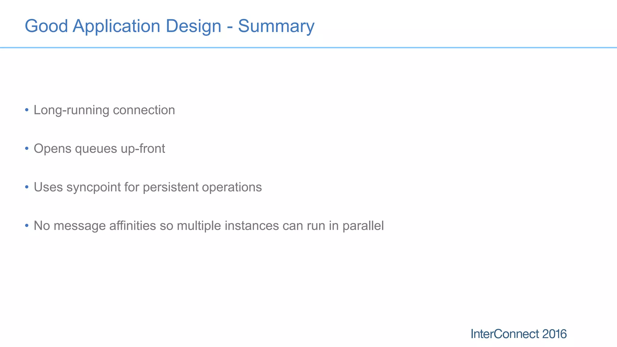 Good Application Design - Summary
• Long-running connection
• Opens queues up-front
• Uses syncpoint for persistent operations
• No message affinities so multiple instances can run in parallel
 