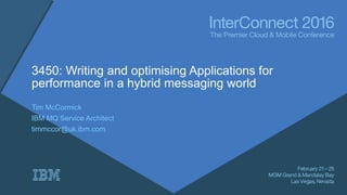 3450: Writing and optimising Applications for
performance in a hybrid messaging world
Tim McCormick
IBM MQ Service Architect
timmccor@uk.ibm.com
 