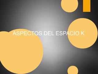 ASPECTOS DEL ESPACIO K 
 