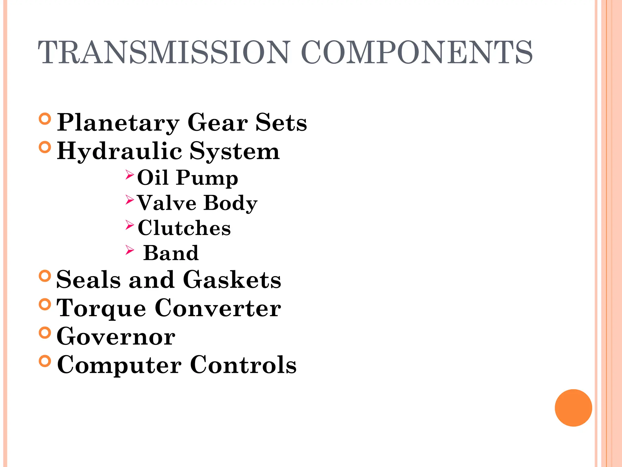 TRANSMISSION COMPONENTS
 Planetary Gear Sets
 Hydraulic System
Oil Pump
Valve Body
Clutches
 Band
 Seals and Gaskets
 Torque Converter
 Governor
 Computer Controls
 