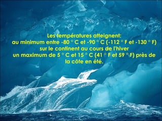 Les températures atteignent:
au minimum entre -80 ° C et -90 ° C (-112 ° F et -130 ° F)
sur le continent au cours de l'hiver
un maximum de 5 ° C et 15 ° C (41 ° F et 59 ° F) près de
la côte en été.
 