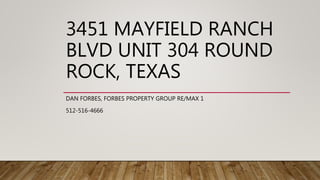 3451 MAYFIELD RANCH
BLVD UNIT 304 ROUND
ROCK, TEXAS
DAN FORBES, FORBES PROPERTY GROUP RE/MAX 1
512-516-4666
 