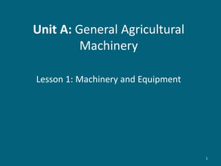 1
Unit A: General Agricultural
Machinery
Lesson 1: Machinery and Equipment
 