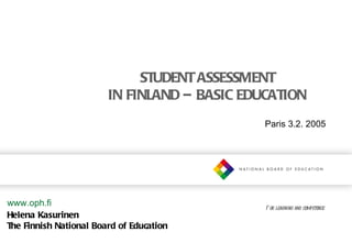 STUDENT ASSESSMENT
                        IN FINLAND – BASIC EDUCATION
                                              Paris 3.2. 2005




www.oph.fi                                    F or learning and competence
Helena Kasurinen
The Finnish National Board of Education
 