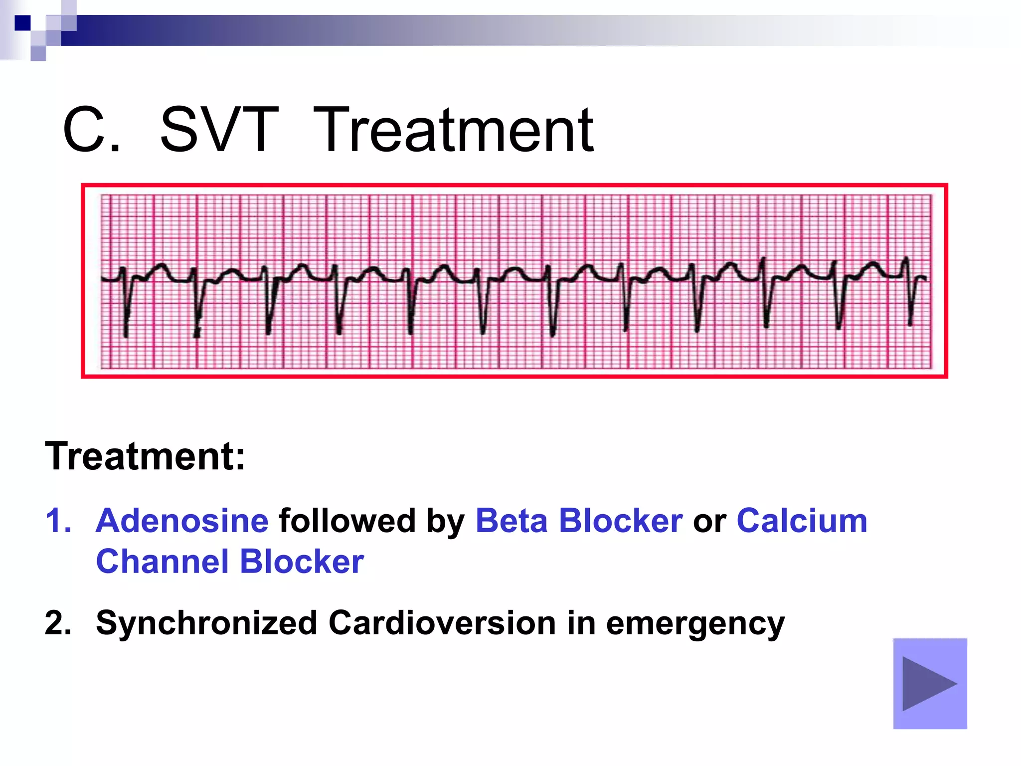 C. SVT Treatment
Treatment:
1. Adenosine followed by Beta Blocker or Calcium
Channel Blocker
2. Synchronized Cardioversion in emergency
 