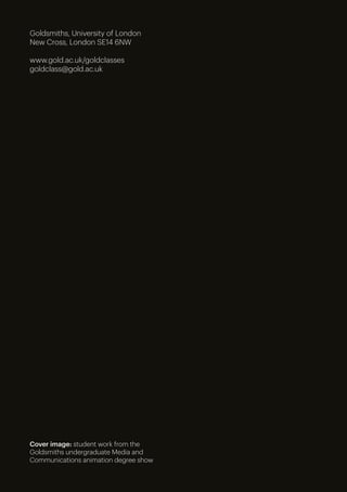 Goldsmiths, University of London
New Cross, London SE14 6NW
www.gold.ac.uk/goldclasses
goldclass@gold.ac.uk
Cover image: student work from the
Goldsmiths undergraduate Media and
Communications animation degree show
 