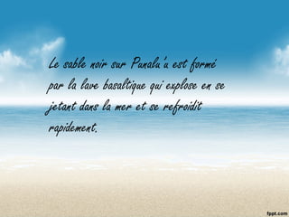 Le sable noir sur Punalu’u est formé
par la lave basaltique qui explose en se
jetant dans la mer et se refroidit
rapidement.
 