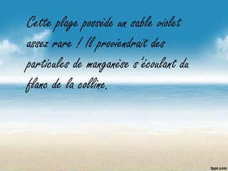 Cette plage possède un sable violet
assez rare ! Il proviendrait des
particules de manganèse s’écoulant du
flanc de la colline.
 