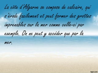 La côte d’Algarve se compose de calcaire, qui
s’érode facilement et peut former des grottes
imprenables sur la mer comme celle-ci par
exemple. On ne peut y accéder que par la
mer.
 