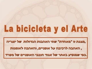 מצגת זו  &quot; מאחדת &quot;  שתי האהבות הגדולות  של יוצריה , האהבה לרכיבה על אופניים ,  והאהבה לאומנות ,  כפי שמופיע באתר של אגוד חובבי האופניים של ספרד . האופניים והאמנות La bicicleta y el Arte מצגות קלריטה ואפרים 