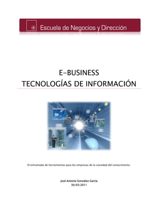 E-BUSINESS
TECNOLOGÍAS DE INFORMACIÓN
El entramado de herramientas para las empresas de la sociedad del conocimiento.
José Antonio González García
30/03/2011
 