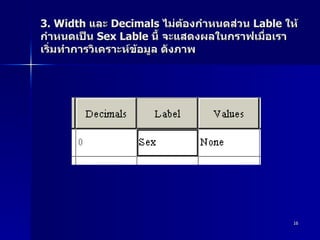 3. Width  และ  Decimals  ไม่ต้องกำหนดส่วน  Lable  ให้กำหนดเป็น  Sex Lable  นี้ จะแสดงผลในกราฟเมื่อเราเริ่มทำการวิเคราะห์ข้อมูล ดังภาพ 