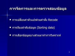 การจัดการและการตรวจสอบข้อมูล การเปลี่ยนค่าตัวแปรด้วยคำสั่ง  Recode การเรียงลำดับข้อมูล  (Sorting data) การเลือกข้อมูลบางส่วนมาทำการวิเคราะห์ 