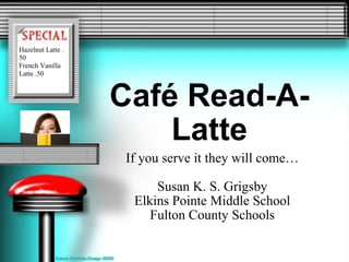 Café Read-A-Latte If you serve it they will come… Susan K. S. Grigsby Elkins Pointe Middle School Fulton County Schools Hazelnut Latte .50 French Vanilla Latte .50 