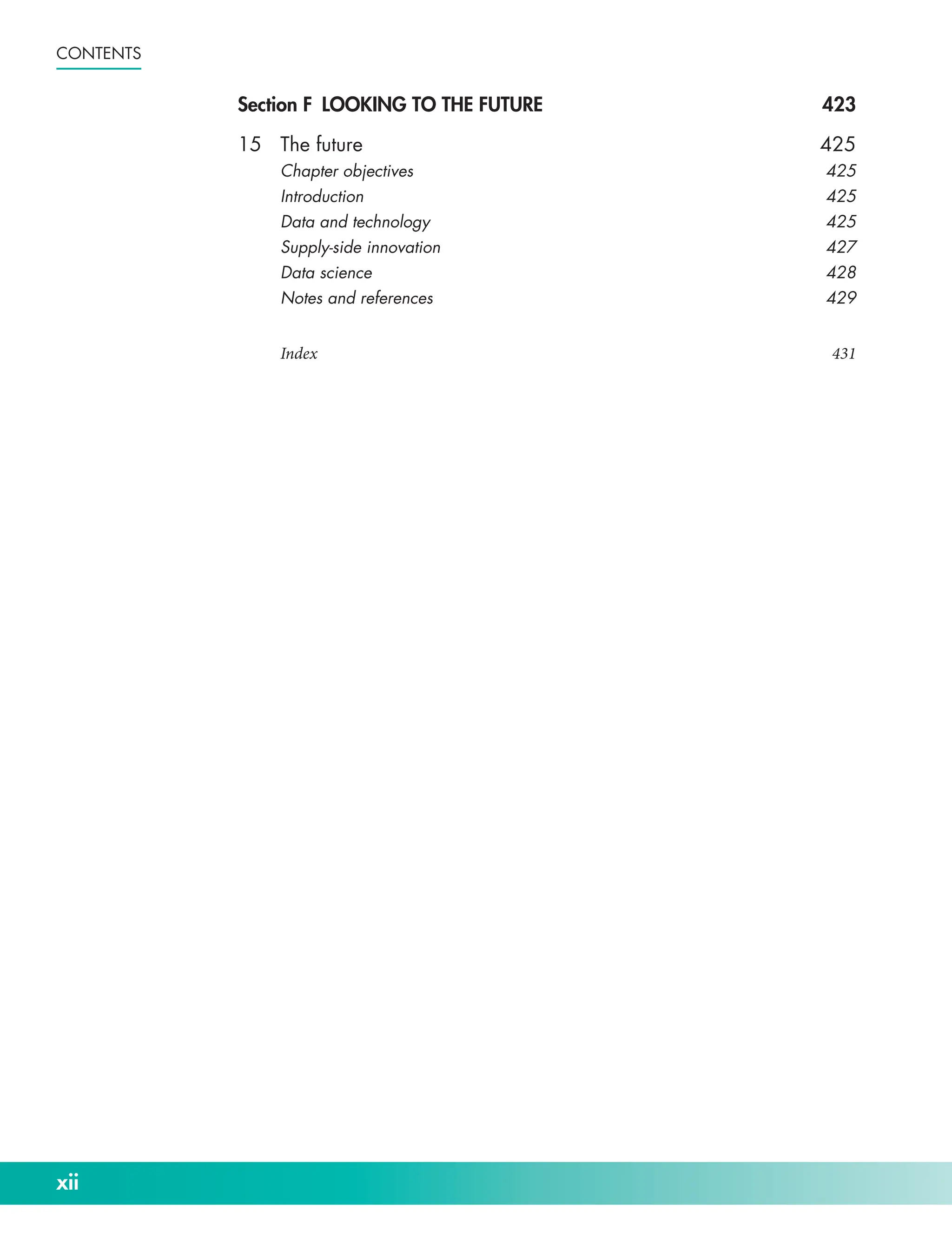 xii
Contents
Section F LOOKING TO THE FUTURE 423
15 The future 425
Chapter objectives 425
Introduction425
Data and technology 425
Supply-­side innovation 427
Data science 428
Notes and references 429
Index431
 