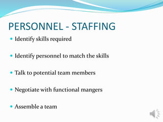 PERSONNEL - STAFFING
 Identify skills required
 Identify personnel to match the skills
 Talk to potential team members
 Negotiate with functional mangers
 Assemble a team
 