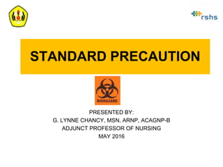 STANDARD PRECAUTION
PRESENTED BY:
G. LYNNE CHANCY, MSN, ARNP, ACAGNP-B
ADJUNCT PROFESSOR OF NURSING
MAY 2016
 