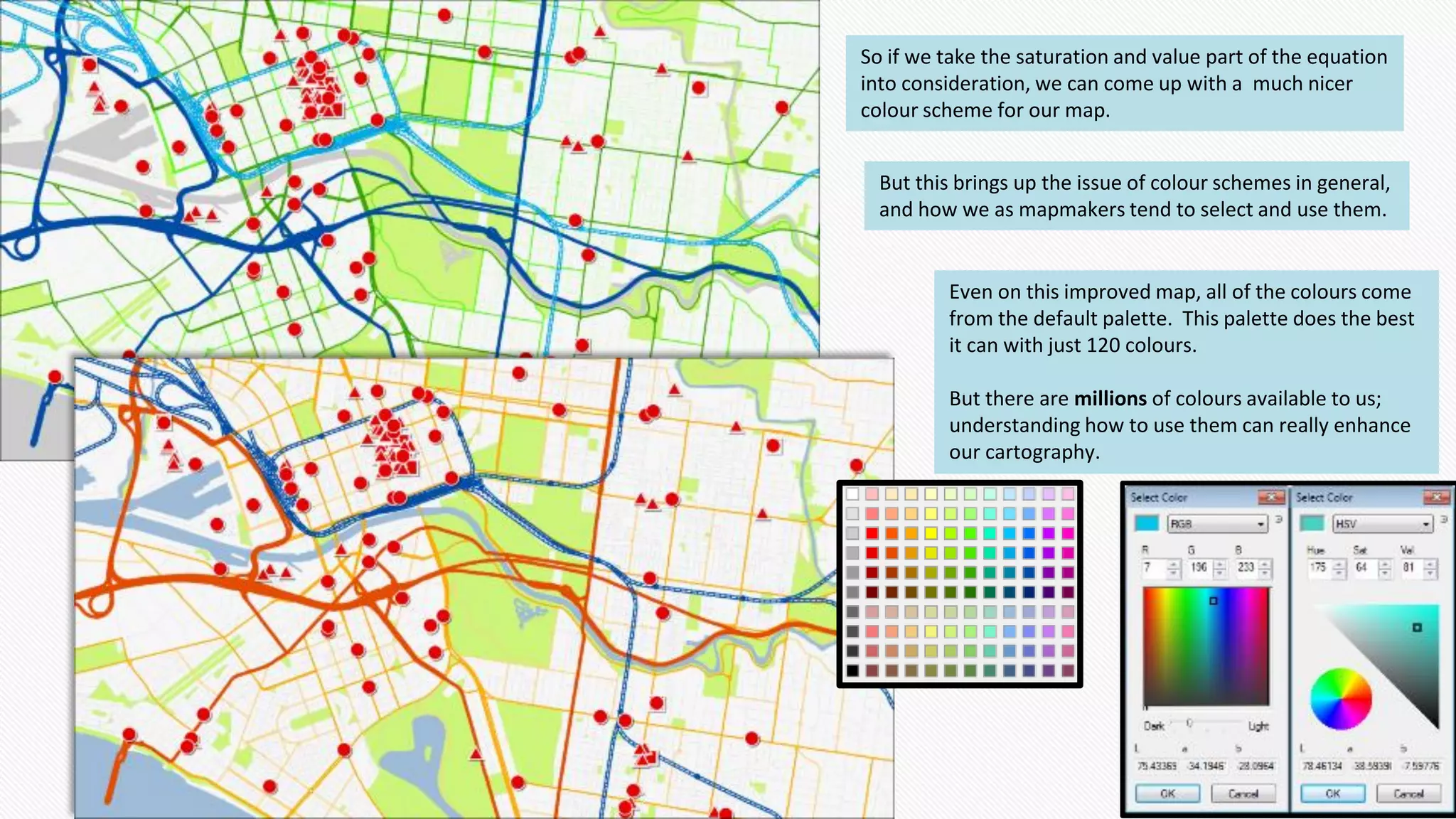 So if we take the saturation and value part of the equation
into consideration, we can come up with a much nicer
colour scheme for our map.
But this brings up the issue of colour schemes in general,
and how we as mapmakers tend to select and use them.
Even on this improved map, all of the colours come
from the default palette. This palette does the best
it can with just 120 colours.
But there are millions of colours available to us;
understanding how to use them can really enhance
our cartography.
 