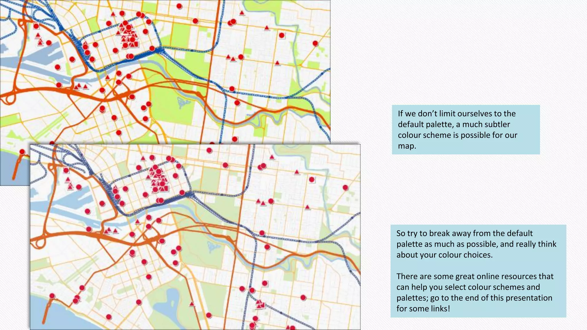 So try to break away from the default
palette as much as possible, and really think
about your colour choices.
There are some great online resources that
can help you select colour schemes and
palettes; go to the end of this presentation
for some links!
If we don’t limit ourselves to the
default palette, a much subtler
colour scheme is possible for our
map.
 