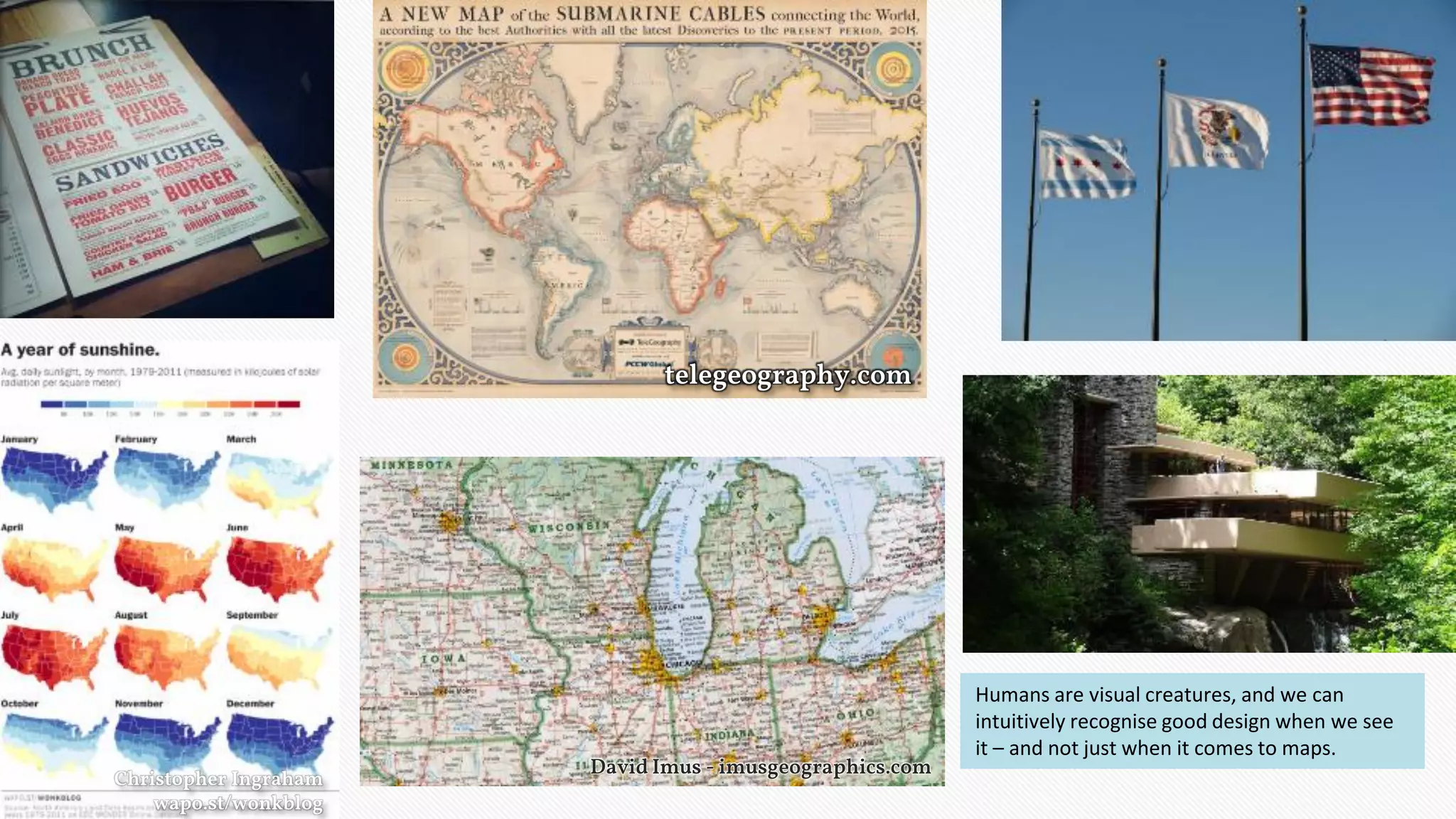 telegeography.com
Christopher Ingraham
wapo.st/wonkblog
David Imus - imusgeographics.com
Humans are visual creatures, and we can
intuitively recognise good design when we see
it – and not just when it comes to maps.
 