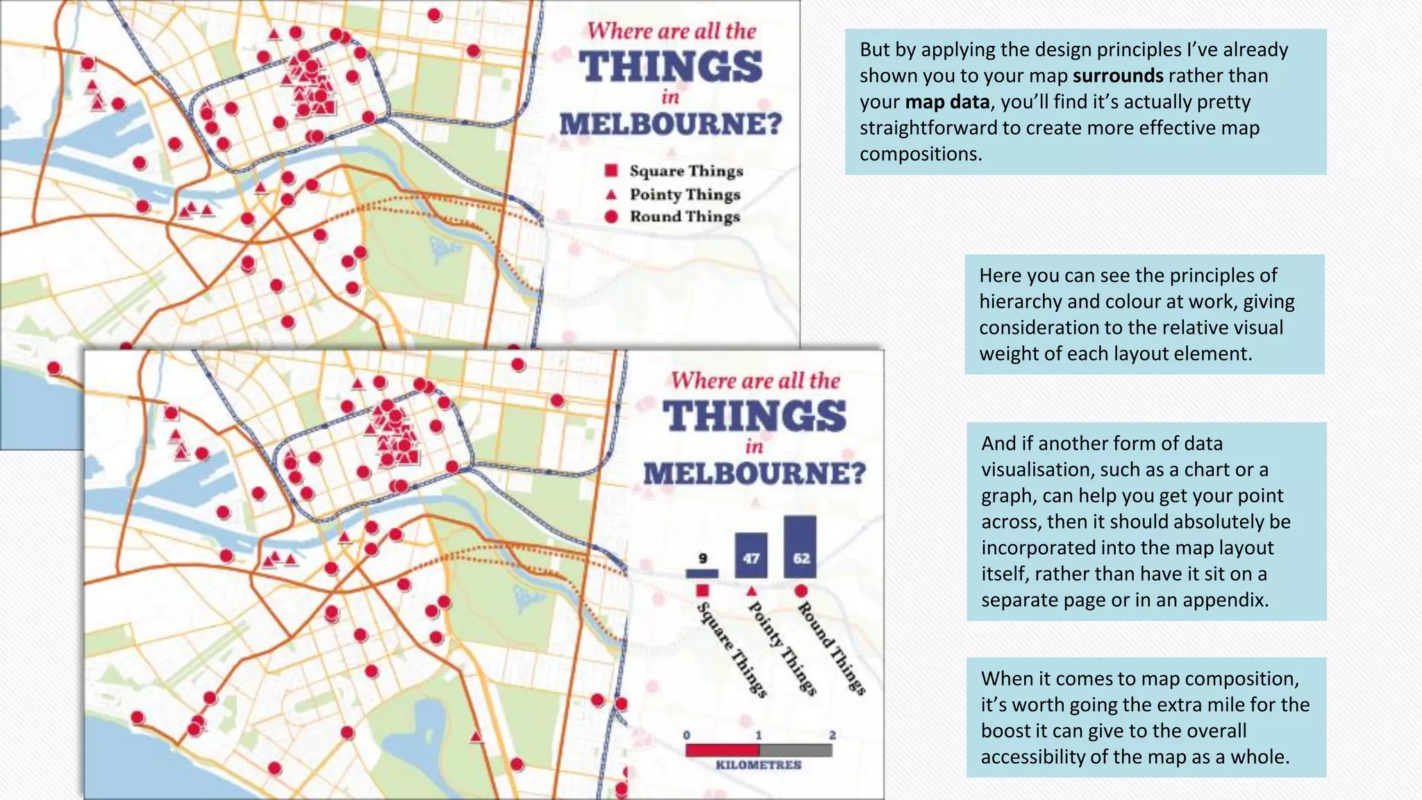 But by applying the design principles I’ve already
shown you to your map surrounds rather than
your map data, you’ll find it’s actually pretty
straightforward to create more effective map
compositions.
Here you can see the principles of
hierarchy and colour at work, giving
consideration to the relative visual
weight of each layout element.
And if another form of data
visualisation, such as a chart or a
graph, can help you get your point
across, then it should absolutely be
incorporated into the map layout
itself, rather than have it sit on a
separate page or in an appendix.
When it comes to map composition,
it’s worth going the extra mile for the
boost it can give to the overall
accessibility of the map as a whole.
 