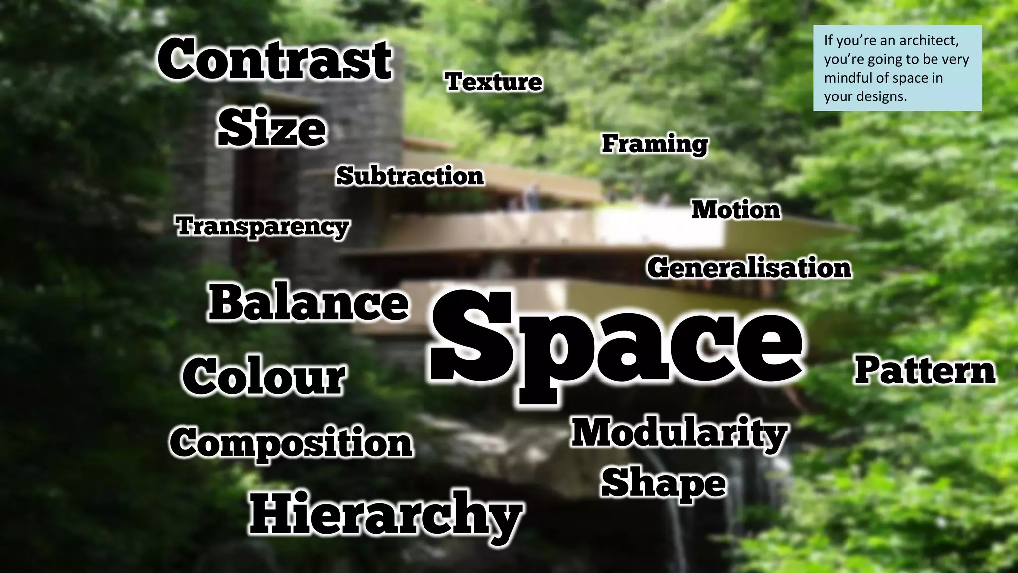 Contrast
Colour
Hierarchy
Motion
Composition
Generalisation
Framing
Subtraction
Balance
Pattern
Modularity
Size
Shape
Space
Texture
Transparency
If you’re an architect,
you’re going to be very
mindful of space in
your designs.
 
