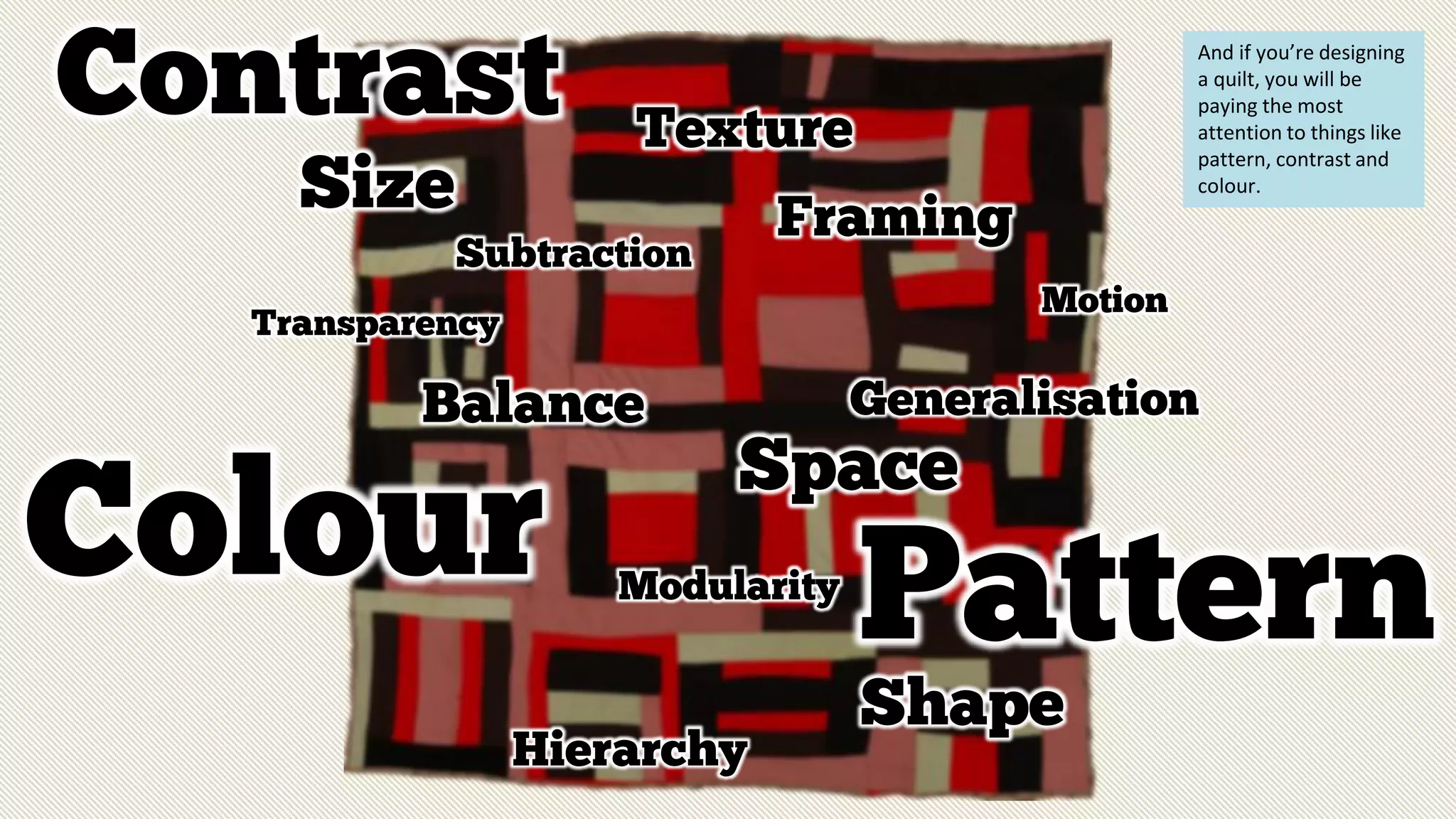 Contrast
Colour
Hierarchy
Motion
Generalisation
Framing
Subtraction
Balance
PatternModularity
Size
Shape
Space
Texture
Transparency
And if you’re designing
a quilt, you will be
paying the most
attention to things like
pattern, contrast and
colour.
 