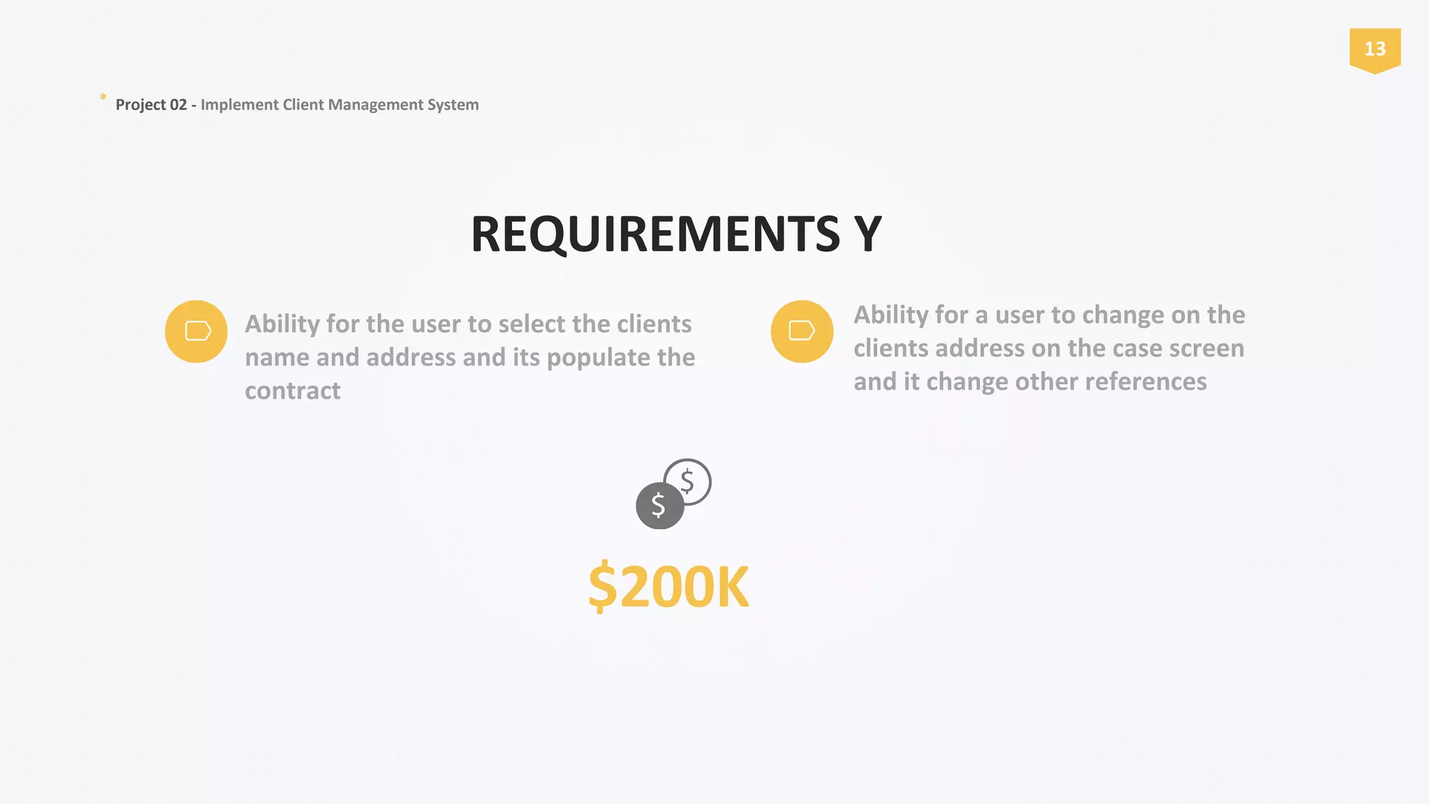 * Project 02 - Implement Client Management System
Ability for the user to select the clients
name and address and its populate the
contract
13
Ability for a user to change on the
clients address on the case screen
and it change other references
$200K
REQUIREMENTS Y
 