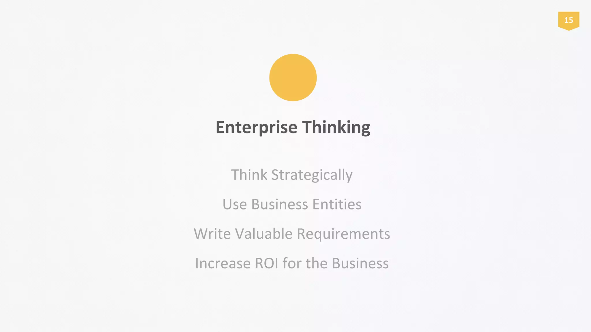 Enterprise Thinking
Think Strategically
Use Business Entities
Write Valuable Requirements
Increase ROI for the Business
15
 