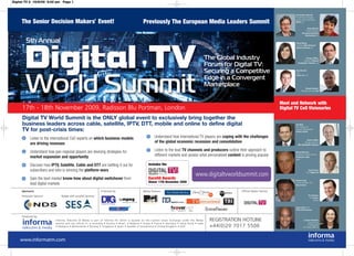 Digital TV 2 15/8/09 5:02 pm Page 1



                                                                                                                                                                                                 Christopher Marcich,
                                                                                                                                                                                                 President and Managing

     The Senior Decision Maker s' Event!                                                       Previously The European Media Leaders Summit                                                      Director, EMEA Operations,
                                                                                                                                                                                                 MPAA, US


                                                                                                                                                                                                                Dawn McCall,
                                                                                                                                                                                                              Former President,
                                                                                                                                                                                                         Discovery Networks
                                                                                                                                                                                                            International, US


        5th Annual                                                                                                                                                                               Roma Khana,
                                                                                                                                                                                                 President, NBC Universal
                                                                                                                                                                                                 Global Networks, US




                                                                                                                                                 The Global Industry                                        George Jeffrey,
                                                                                                                                                                                                         President, National

                                                                                                                                                 Forum for Digital TV:                             Geographic Channels, UK



                                                                                                                                                 Securing a Competitive                          Beat Knecht,
                                                                                                                                                                                                 CEO,
                                                                                                                                                                                                 Zattoo Inc., US
                                                                                                                                                 Edge in a Convergent
                                                                                                                                                 Marketplace                                                  Romain Bausch,
                                                                                                                                                                                                        President and CEO, SES




                                                                                                                                                                                         Meet and Network with
     17th - 18th November 2009, Radisson Blu Portman, London                                                                                                                             Digital TV CxO Visionaries

     Digital TV World Summit is the ONLY global event to exclusively bring together the
     business leaders across cable, satellite, IPTV, DTT, mobile and online to define digital                                                                                                    Jim Ryan,
                                                                                                                                                                                                 MD Strategy and
     TV for post-crisis times:                                                                                                                                                                   Corporate Development,
                                                                                                                                                                                                 Liberty Global


           Listen to the international CxO experts on which business models                             Understand how international TV players are coping with the challenges
                                                                                                                                                                                                            Darren Childs,

           are driving revenues                                                                         of the global economic recession and consolidation                                                Managing Director,
                                                                                                                                                                                                   BBC Worldwide Channels


           Understand how pan-regional players are devising strategies for                              Listen to the lead TV channels and producers outline their approach to                   Michel Messina,

           market expansion and opportunity                                                             different markets and assess what personalised content is proving popular                Multimedia Content Director,
                                                                                                                                                                                                 Telefonica Cable,
                                                                                                                                                                                                 Spain


           Discover how IPTV, Satellite, Cable and DTT are battling it out for                     Includes the
           subscribers and who is winning the platform wars                                                                                                                                                     David Scott,

                                                                                                                                       www.digitaltvworldsummit.com                                           CEO, Digital UK


           Gain the best market know-how about digital switchover from                             Euro50 Awards                                                                                 Puneet Garg,
                                                                                                   Dinner 17th November 2009
           lead digital markets                                                                                                                                                                  General Manager, IPTV,
                                                                                                                                                                                                 Bharti Airtel


     Sponsors:                                                Endorsed by:                     Media Partners:                                                 Official Media Partner:
     Associate Sponsor         Badge and Lanyard Sponsor                                                                                                                                                           Per Norman,
                                                                                                                                                                                                                    CEO, Boxer,
                                                                                                                                                                                                                        Sweden
                                                              Digital TV Group
                                                                                                                                                                                                 Sean Cohan, SVP
                                                                                                                                                                                                 AETN International


     Produced by:
                           Informa Telecoms & Media is part of Informa Plc which is quoted on the London Stock Exchange under the Media           REGISTRATION HOTLINE                                     Carolyn Fairbairn,
                                                                                                                                                                                                                 Group Director
                           section and has offices in: • Australia • Austria • Brazil • Belgium • Dubai • France • Germany • Hong Kong • India
                           • Malaysia • Netherlands • Norway • Singapore • Spain • Sweden • Switzerland • United Kingdom • USA                    +44(0)20 7017 5506                                           of Development
                                                                                                                                                                                                          and Strategy, ITV, UK
 