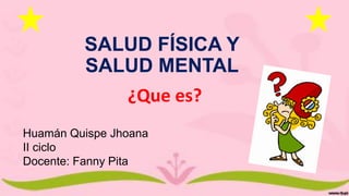 SALUD FÍSICA Y
SALUD MENTAL
¿Que es?
Huamán Quispe Jhoana
II ciclo
Docente: Fanny Pita
 