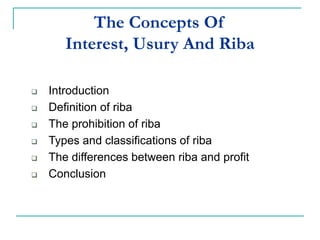 The Concepts Of
Interest, Usury And Riba
 Introduction
 Definition of riba
 The prohibition of riba
 Types and classifications of riba
 The differences between riba and profit
 Conclusion
 