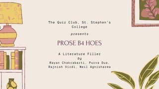 PROSE B4 HOES
The Quiz Club, St. Stephen's
College
presents
A Literature Filler
by
Rayan Chakrabarti, Purva Dua,
Rajnish Virdi, Neil Agnisharma
 
