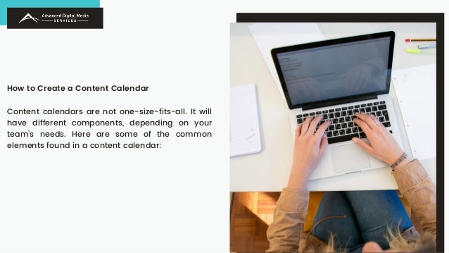 How to Create a Content Calendar
Content calendars are not one-size-fits-all. It will
have different components, depending on your
team’s needs. Here are some of the common
elements found in a content calendar:
 